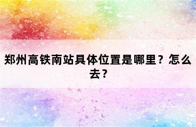 郑州高铁南站具体位置是哪里？怎么去？