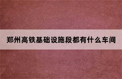 郑州高铁基础设施段都有什么车间