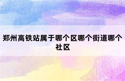 郑州高铁站属于哪个区哪个街道哪个社区