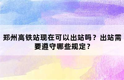 郑州高铁站现在可以出站吗？出站需要遵守哪些规定？