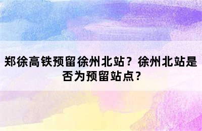 郑徐高铁预留徐州北站？徐州北站是否为预留站点？