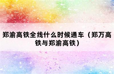 郑渝高铁全线什么时候通车（郑万高铁与郑渝高铁）