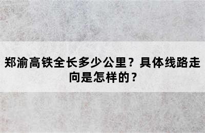 郑渝高铁全长多少公里？具体线路走向是怎样的？