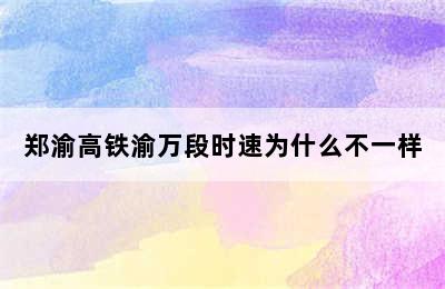 郑渝高铁渝万段时速为什么不一样