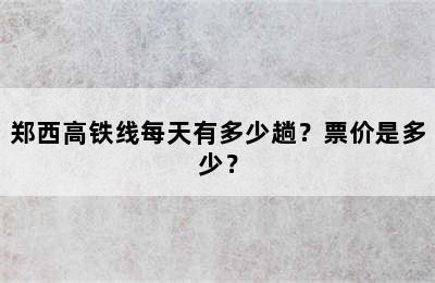 郑西高铁线每天有多少趟？票价是多少？