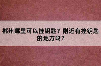 郴州哪里可以挫钥匙？附近有挫钥匙的地方吗？