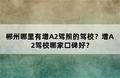 郴州哪里有增A2驾照的驾校？增A2驾校哪家口碑好？