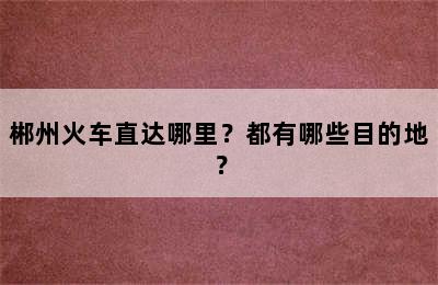 郴州火车直达哪里？都有哪些目的地？