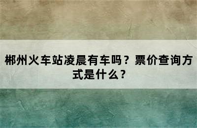 郴州火车站凌晨有车吗？票价查询方式是什么？