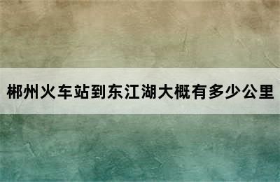 郴州火车站到东江湖大概有多少公里