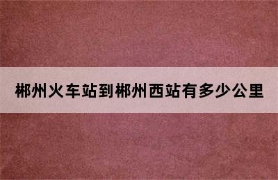 郴州火车站到郴州西站有多少公里