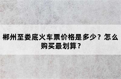 郴州至娄底火车票价格是多少？怎么购买最划算？