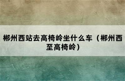 郴州西站去高椅岭坐什么车（郴州西至高椅岭）