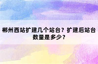 郴州西站扩建几个站台？扩建后站台数量是多少？