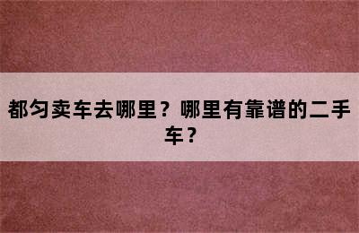 都匀卖车去哪里？哪里有靠谱的二手车？