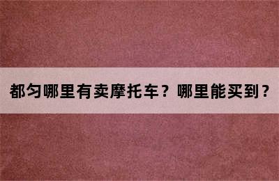 都匀哪里有卖摩托车？哪里能买到？