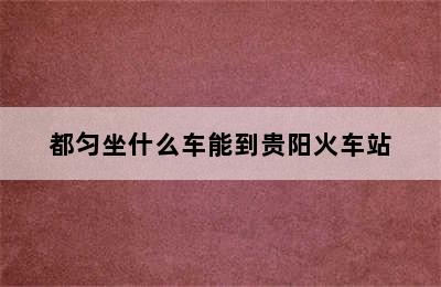 都匀坐什么车能到贵阳火车站