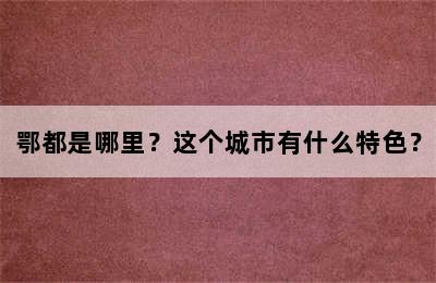 鄂都是哪里？这个城市有什么特色？