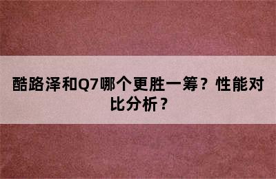 酷路泽和Q7哪个更胜一筹？性能对比分析？