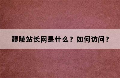 醴陵站长网是什么？如何访问？