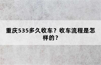 重庆535多久收车？收车流程是怎样的？