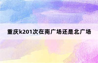 重庆k201次在南广场还是北广场