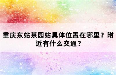 重庆东站茶园站具体位置在哪里？附近有什么交通？