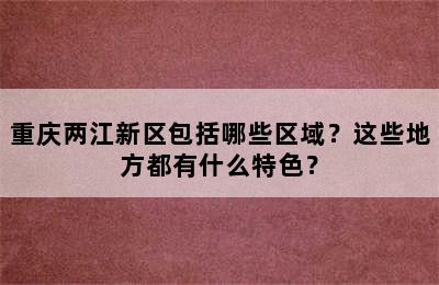 重庆两江新区包括哪些区域？这些地方都有什么特色？