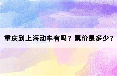 重庆到上海动车有吗？票价是多少？