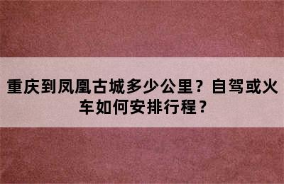 重庆到凤凰古城多少公里？自驾或火车如何安排行程？