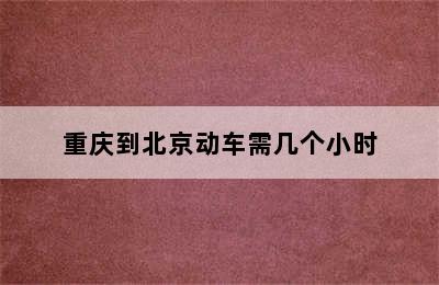 重庆到北京动车需几个小时