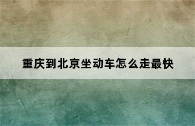 重庆到北京坐动车怎么走最快