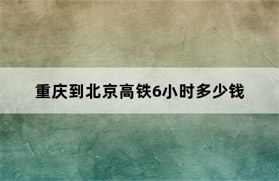 重庆到北京高铁6小时多少钱