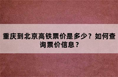 重庆到北京高铁票价是多少？如何查询票价信息？