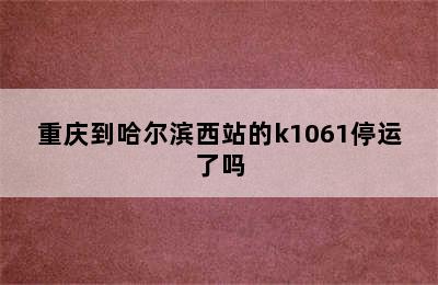 重庆到哈尔滨西站的k1061停运了吗