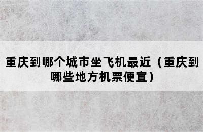 重庆到哪个城市坐飞机最近（重庆到哪些地方机票便宜）