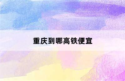 重庆到哪高铁便宜