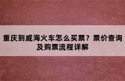 重庆到威海火车怎么买票？票价查询及购票流程详解