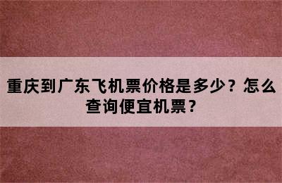 重庆到广东飞机票价格是多少？怎么查询便宜机票？