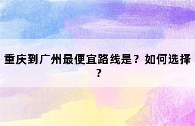 重庆到广州最便宜路线是？如何选择？