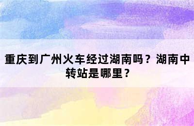 重庆到广州火车经过湖南吗？湖南中转站是哪里？