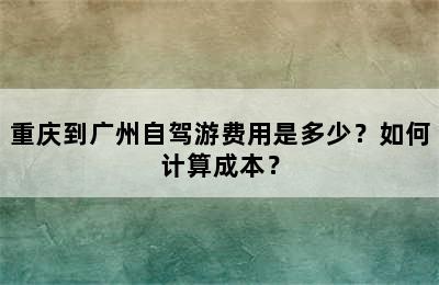 重庆到广州自驾游费用是多少？如何计算成本？