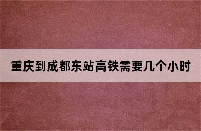 重庆到成都东站高铁需要几个小时