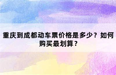 重庆到成都动车票价格是多少？如何购买最划算？