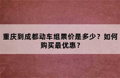 重庆到成都动车组票价是多少？如何购买最优惠？