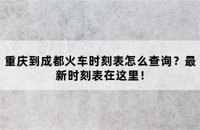 重庆到成都火车时刻表怎么查询？最新时刻表在这里！