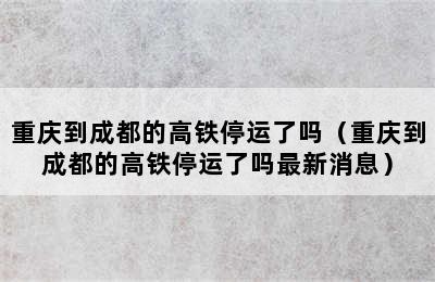 重庆到成都的高铁停运了吗（重庆到成都的高铁停运了吗最新消息）