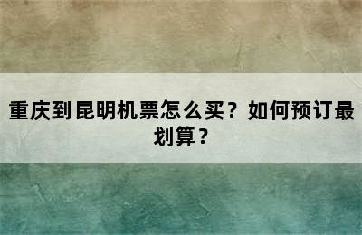 重庆到昆明机票怎么买？如何预订最划算？