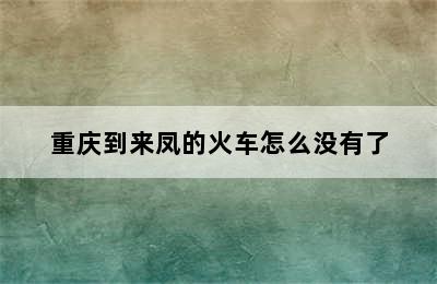 重庆到来凤的火车怎么没有了