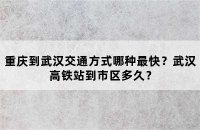 重庆到武汉交通方式哪种最快？武汉高铁站到市区多久？